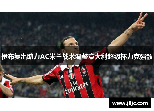 伊布复出助力AC米兰战术调整意大利超级杯力克强敌