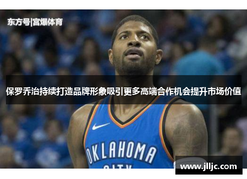保罗乔治持续打造品牌形象吸引更多高端合作机会提升市场价值