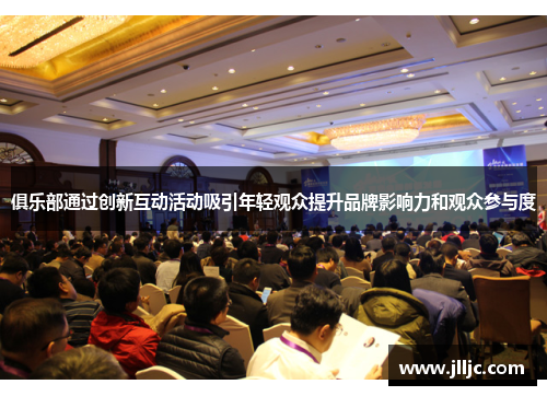 俱乐部通过创新互动活动吸引年轻观众提升品牌影响力和观众参与度