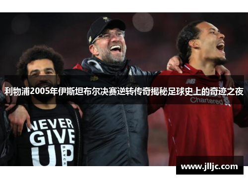 利物浦2005年伊斯坦布尔决赛逆转传奇揭秘足球史上的奇迹之夜