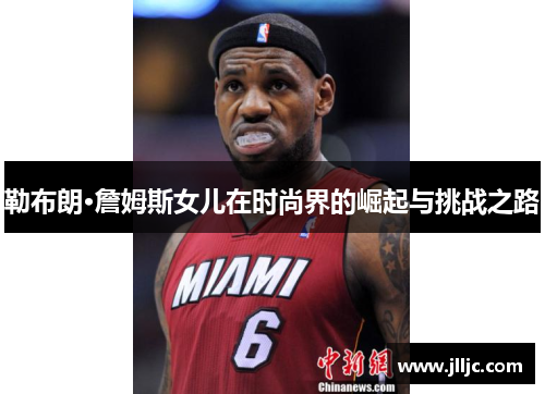 勒布朗·詹姆斯女儿在时尚界的崛起与挑战之路