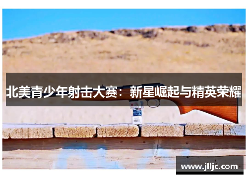 北美青少年射击大赛：新星崛起与精英荣耀