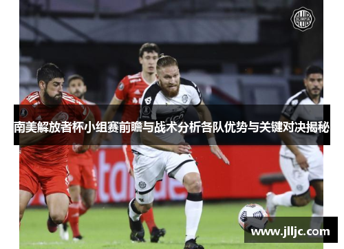 南美解放者杯小组赛前瞻与战术分析各队优势与关键对决揭秘