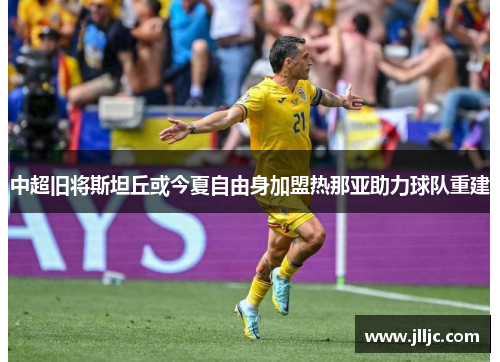 中超旧将斯坦丘或今夏自由身加盟热那亚助力球队重建