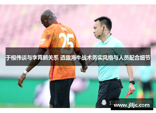 于根伟谈与李霄鹏关系 透露海牛战术务实风格与人员配合细节