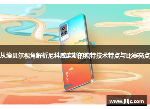 从埃贝尔视角解析尼科威廉斯的独特技术特点与比赛亮点