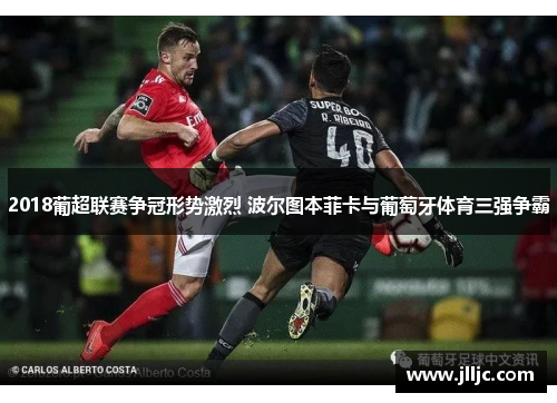 2018葡超联赛争冠形势激烈 波尔图本菲卡与葡萄牙体育三强争霸