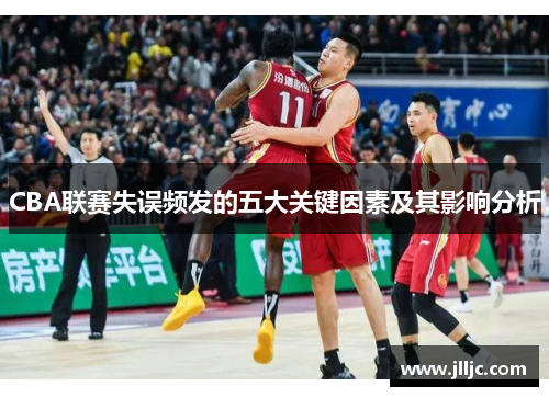 CBA联赛失误频发的五大关键因素及其影响分析