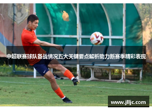 中超联赛球队备战情况五大关键要点解析助力新赛季精彩表现