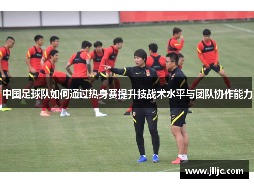 中国足球队如何通过热身赛提升技战术水平与团队协作能力