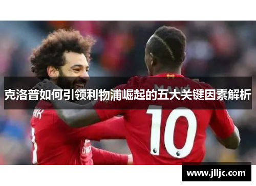 克洛普如何引领利物浦崛起的五大关键因素解析