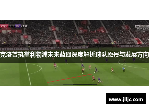 克洛普执掌利物浦未来蓝图深度解析球队愿景与发展方向