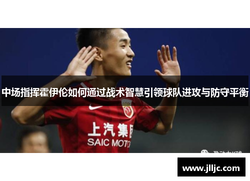 中场指挥霍伊伦如何通过战术智慧引领球队进攻与防守平衡