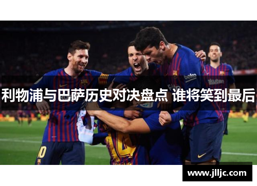 利物浦与巴萨历史对决盘点 谁将笑到最后