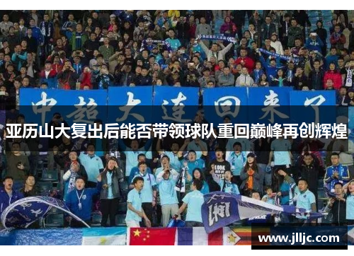 亚历山大复出后能否带领球队重回巅峰再创辉煌