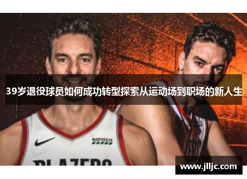 39岁退役球员如何成功转型探索从运动场到职场的新人生