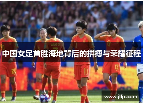 中国女足首胜海地背后的拼搏与荣耀征程